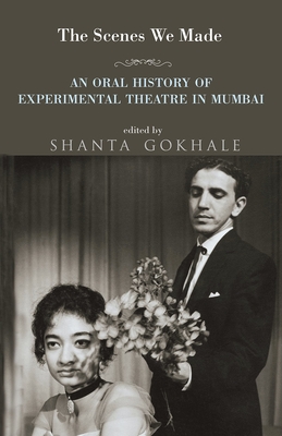 The Scenes We Made: An Oral History of Experimental Theatre in Mumbai - Gokhale, Shanta, and Karnad, Girish (Introduction by)