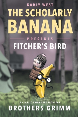 The Scholarly Banana Presents Fitcher's Bird: A Classic Fairy Tale from the Brothers Grimm - West, Karly