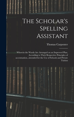 The Scholar's Spelling Assistant; Wherein the Words Are Arranged on an Improved Plan, According to Their Respective Principles of Accentuation...intended for the Use of Schools and Private Tuition - Carpenter, Thomas