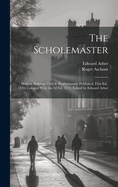 The Scholemaster; Written Between 1563-8. Posthumously Published. First Ed., 1570; Collated With the 2d Ed, 1572. Edited by Edward Arber