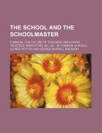 The School and the Schoolmaster (Volume 2); A Manual for the Use of Teachers, Employers, Trustees, Inspectors, &C., &C., of Common Schools