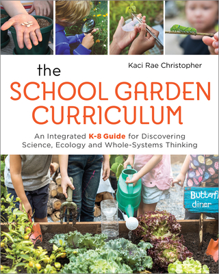 The School Garden Curriculum: An Integrated K-8 Guide for Discovering Science, Ecology, and Whole-Systems Thinking - Christopher, Kaci Rae
