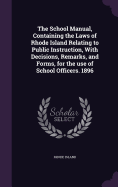 The School Manual, Containing the Laws of Rhode Island Relating to Public Instruction, With Decisions, Remarks, and Forms, for the use of School Officers. 1896