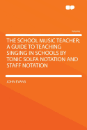 The School Music Teacher; A Guide to Teaching Singing in Schools by Tonic Solfa Notation and Staff Notation