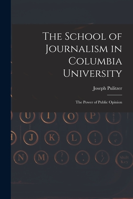 The School of Journalism in Columbia University: The Power of Public Opinion - Pulitzer, Joseph