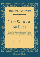 The School of Life: Divine Providence in the Light of Modern Science the Law of Development Applied to Christian, Thinking and Christian Living (Classic Reprint)