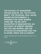 The School of Shakspere; Histrio-Mastix Or, the Player Whipt. the Prodigal Son. Jacke Drums Entertainment. a Warning for Faire Women. Faire Em, the Miller's Daughter of Manchester. an Account of Robert Greene, His Life and Volume 2