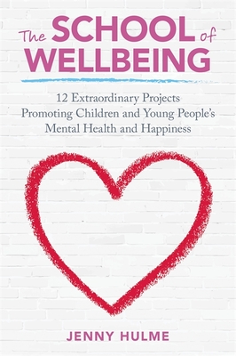 The School of Wellbeing: 12 Extraordinary Projects Promoting Children and Young People's Mental Health and Happiness - Hulme, Jenny, and Cox, Nicky (Contributions by), and Asher, Jane (Contributions by)