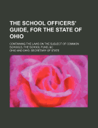 The School Officers' Guide, for the State of Ohio; Containing the Laws on the Subject of Common Schools, the School Fund, &C