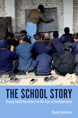 The School Story: Young Adult Narratives in the Age of Neoliberalism - Aitchison, David