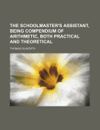 The Schoolmaster's Assistant, Being Compendium of Arithmetic, Both Practical and Theoretical