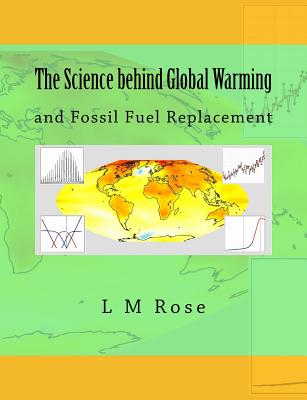 The Science behind Global Warming: and Fossil Fuel Replacement - Rose, L M, Dr.