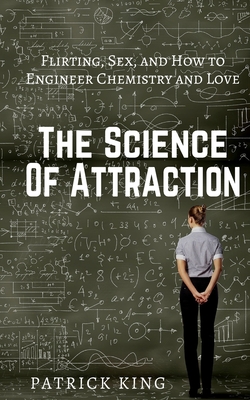 The Science of Attraction: Flirting, Sex, and How to Engineer Chemistry and Love - King, Patrick