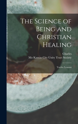 The Science of Being and Christian Healing: Twelve Lessons - Fillmore, Charles 1854-1948, and Unity Tract Society, Kansas City Mo (Creator)
