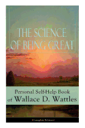 The Science of Being Great: Personal Self-Help Book of Wallace D. Wattles (Complete Edition): From One of the New Thought Pioneers, Author of the Science of Getting Rich, the Science of Being Well, How to Get What You Want, Hellfire Harrison...