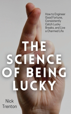 The Science of Being Lucky: How to Engineer Good Fortune, Consistently Catch Lucky Breaks, and Live a Charmed Life - Trenton, Nick