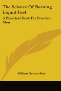 The Science Of Burning Liquid Fuel: A Practical Book For Practical Men