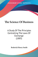 The Science Of Business: A Study Of The Principles Controlling The Laws Of Exchange (1885)