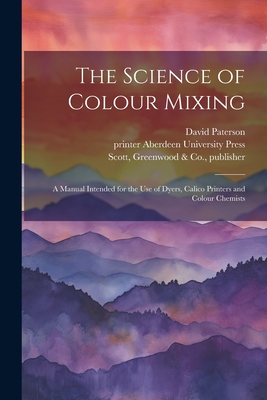 The Science of Colour Mixing: A Manual Intended for the Use of Dyers, Calico Printers and Colour Chemists - Paterson, David, and Scott, Greenwood & Co Publisher (Creator), and Aberdeen University Press, Printer (Creator)