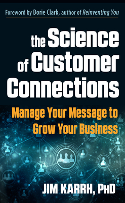 The Science of Customer Connections: Manage Your Message to Grow Your Business - Karrh, Jim, PhD, and Clark, Dorie (Foreword by)