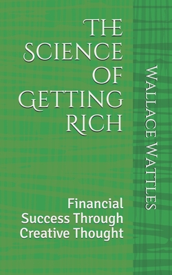 The Science of Getting Rich: Financial Success Through Creative Thought - Wattles, Wallace
