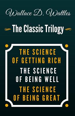 The Science of Getting Rich, the Science of Being Well, the Science of Being Great - The Classic Wallace D. Wattles Trilogy - Wattles, Wallace D