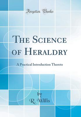 The Science of Heraldry: A Practical Introduction Thereto (Classic Reprint) - Willis, R