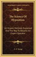 The Science Of Hypnotism: All Known Methods Explained And The Way To Become An Expert Operator