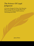 The Science Of Legal Judgment: A Treatise Designed To Show The Materials Whereof, And The Process By Which, The Courts Of Westminster Hall Construct Their Judgments (1835)