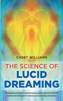 The Science of Lucid Dreaming: A Comprehensive Guide to Lucid Dreaming explores the latest scientific research and techniques for inducing and controlling lucid dreams - Williams, Casey