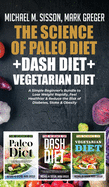 The Science of Paleo Diet + Dash Diet + Vegetarian Diet: A Simple Beginner's Bundle to Lose Weight Rapidly, Feel Healthier & Reduce the Risk of Diabetes, Stoke & Obesity