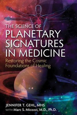 The Science of Planetary Signatures in Medicine: Restoring the Cosmic Foundations of Healing - Gehl, Jennifer T, Mhs, and Micozzi, Marc S, MD, PhD