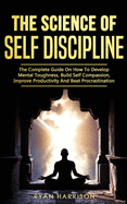 The Science of Self Discipline: The Complete Guide on How to Develop Mental Toughness, Build Self Compassion, Improve Productivity, and Beat Procrastination