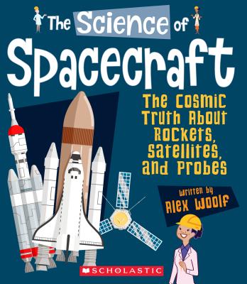 The Science of Spacecraft: The Cosmic Truth about Rockets, Satellites, and Probes (the Science of Engineering) - Woolf, Alex