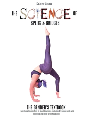 The Science of Splits and Bridges: The Bender's Textbook - Glaspey, Kathryn E, and Scott, Gwyn (Foreword by), and Lawton, Tom (Photographer)