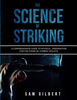 The Science of Striking: A Comprehensive Guide to Physical Preparation for the Stand-up Combat Athlete - Gilbert, Sam