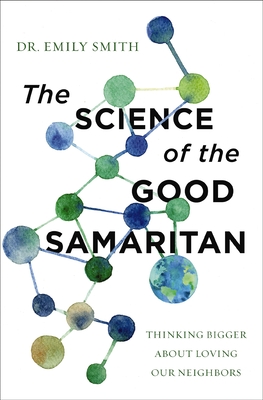 The Science of the Good Samaritan: Thinking Bigger about Loving Our Neighbors - Smith, Emily, Dr.