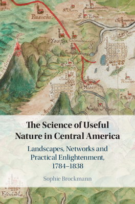 The Science of Useful Nature in Central America: Landscapes, Networks and Practical Enlightenment, 1784-1838 - Brockmann, Sophie