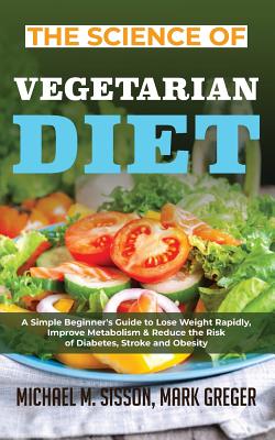 The Science of Vegetarian Diet: A Simple Beginner's Guide to Lose Weight Rapidly, Improve Metabolism & Reduce the Risk of Diabetes, Stroke and Obesity - Sisson, Michael M, and Greger, Mark