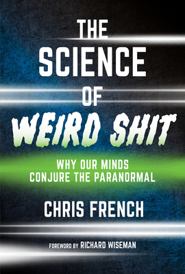 The Science of Weird Shit: Why Our Minds Conjure the Paranormal - French, Chris, and Wiseman, Richard (Foreword by)