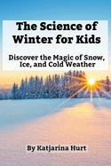 The Science of Winter for Kids: Discover the Magic of Snow, Ice, and Cold Weather