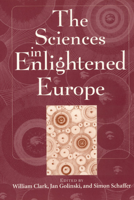 The Sciences in Enlightened Europe - Clark, William (Editor), and Golinski, Jan (Editor), and Schaffer, Simon (Editor)
