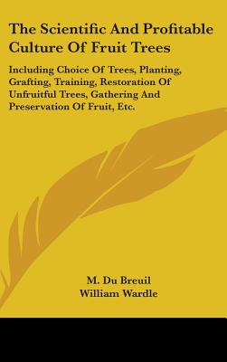 The Scientific And Profitable Culture Of Fruit Trees: Including Choice Of Trees, Planting, Grafting, Training, Restoration Of Unfruitful Trees, Gathering And Preservation Of Fruit, Etc. - Du Breuil, M, and Wardle, William (Translated by), and Glenny, George (Editor)