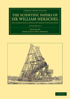 The Scientific Papers of Sir William Herschel 2 Volume Set: Including Early Papers Hitherto Unpublished - Herschel, William, and Dreyer, John Louis Emil (Editor)