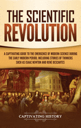 The Scientific Revolution: A Captivating Guide to the Emergence of Modern Science During the Early Modern Period, Including Stories of Thinkers Such as Isaac Newton and Ren Descartes