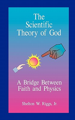 The Scientific Theory of God: A Bridge Between Faith and Physics - Riggs, Shelton W, Jr.