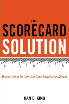 The Scorecard Solution: Measure What Matters and Drive Sustainable Growth - King, Dan