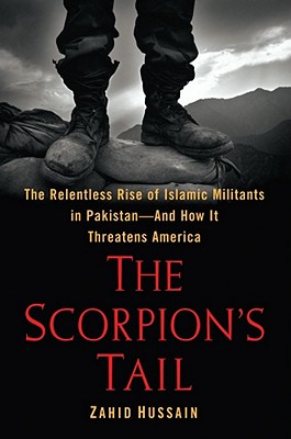 The Scorpion's Tail: The Relentless Rise of Islamic Militants in Pakistan--And How It Threatens America - Hussain, Zahid, Professor