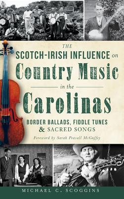 The Scotch-Irish Influence on Country Music in the Carolinas: Border Ballads, Fiddle Tunes & Sacred Songs - Scoggins, Michael C, and McGuffey, Sarah Peasall (Foreword by)