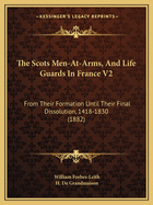 The Scots Men-At-Arms, And Life Guards In France V2: From Their Formation Until Their Final Dissolution, 1418-1830 (1882)